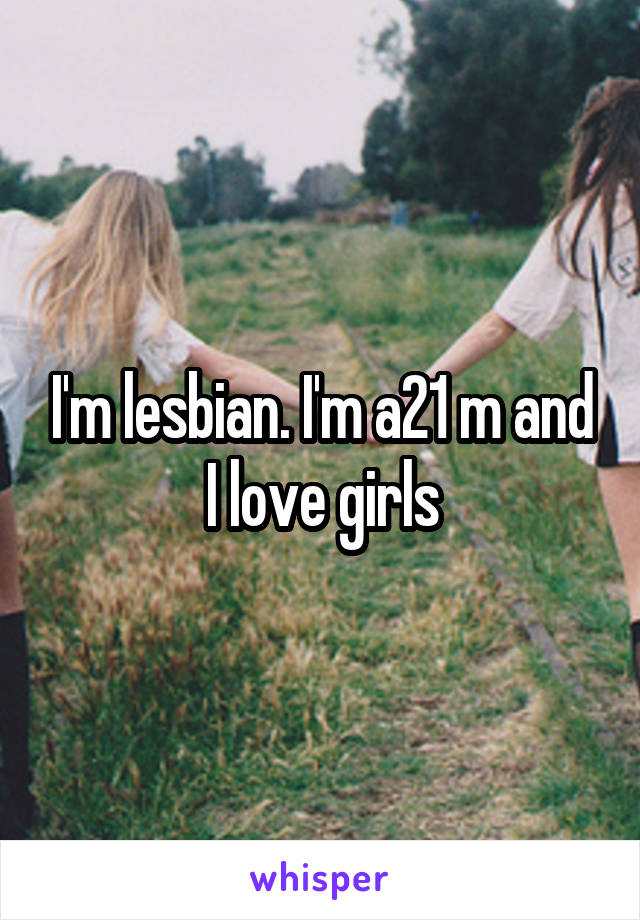 I'm lesbian. I'm a21 m and I love girls