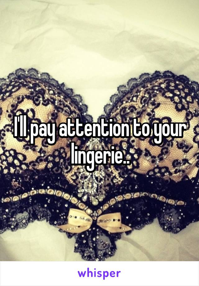 I'll pay attention to your lingerie..