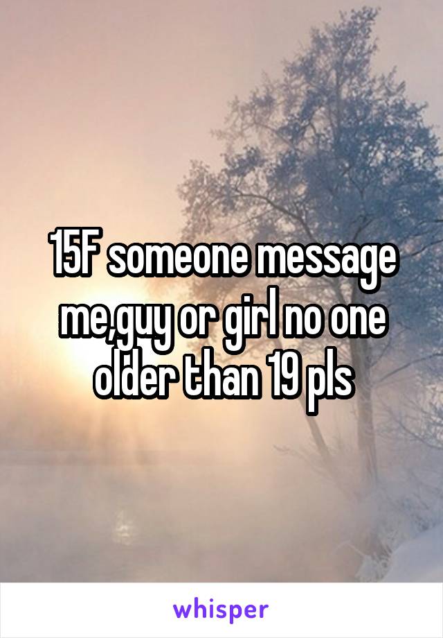 15F someone message me,guy or girl no one older than 19 pls