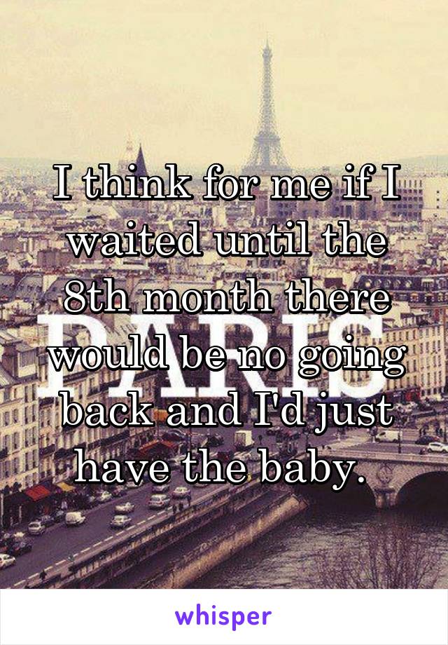 I think for me if I waited until the 8th month there would be no going back and I'd just have the baby. 