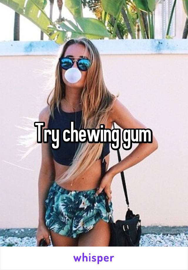 Try chewing gum 