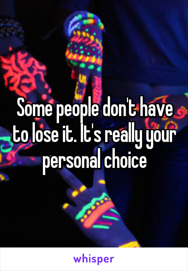 Some people don't have to lose it. It's really your personal choice