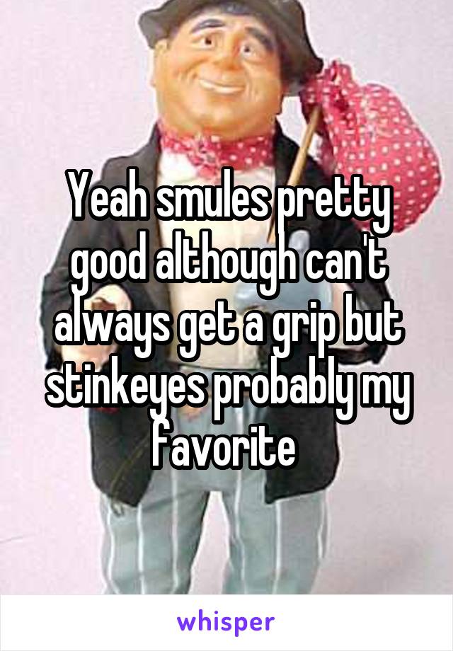 Yeah smules pretty good although can't always get a grip but stinkeyes probably my favorite 