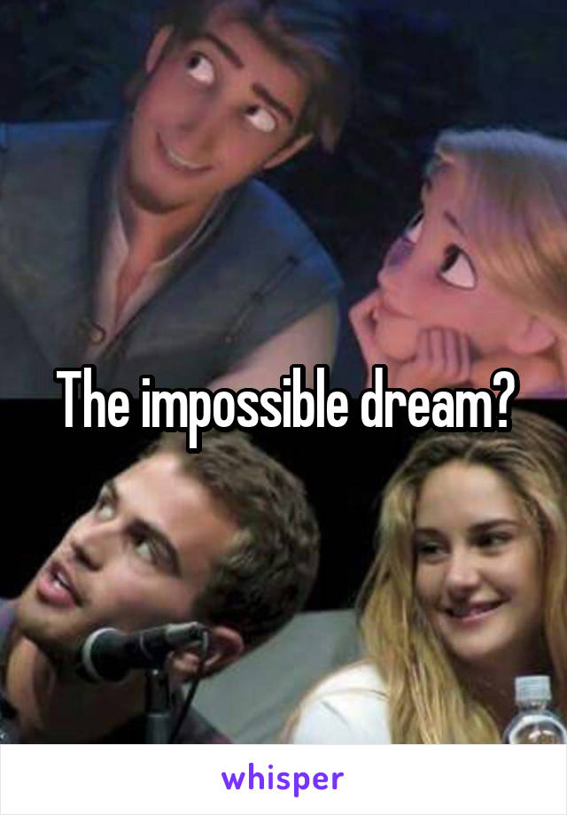 The impossible dream?