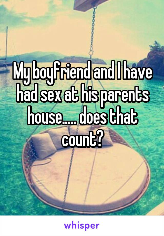 My boyfriend and I have had sex at his parents house..... does that count?
