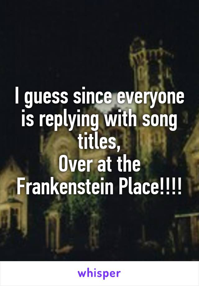 I guess since everyone is replying with song titles,
Over at the Frankenstein Place!!!!