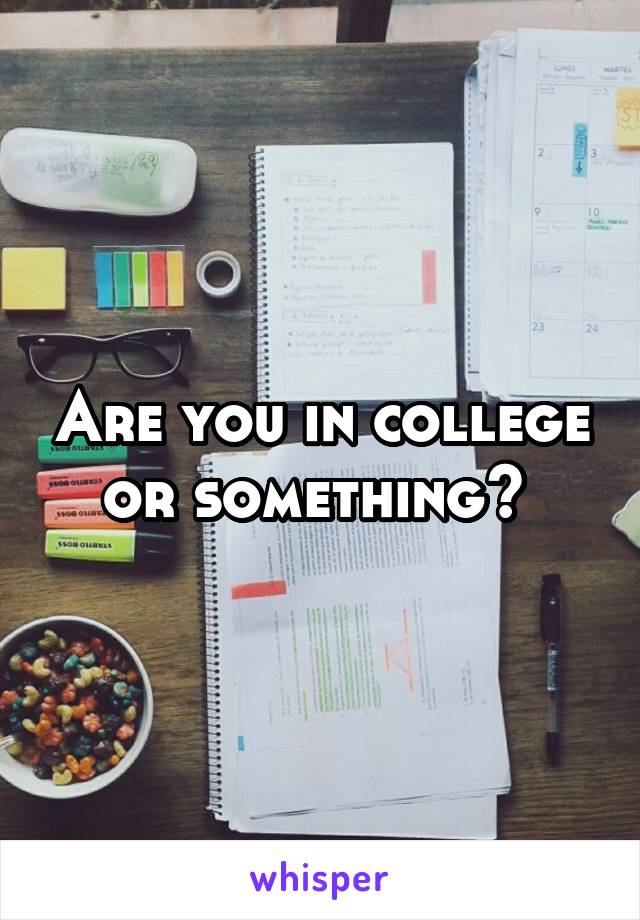 Are you in college or something? 