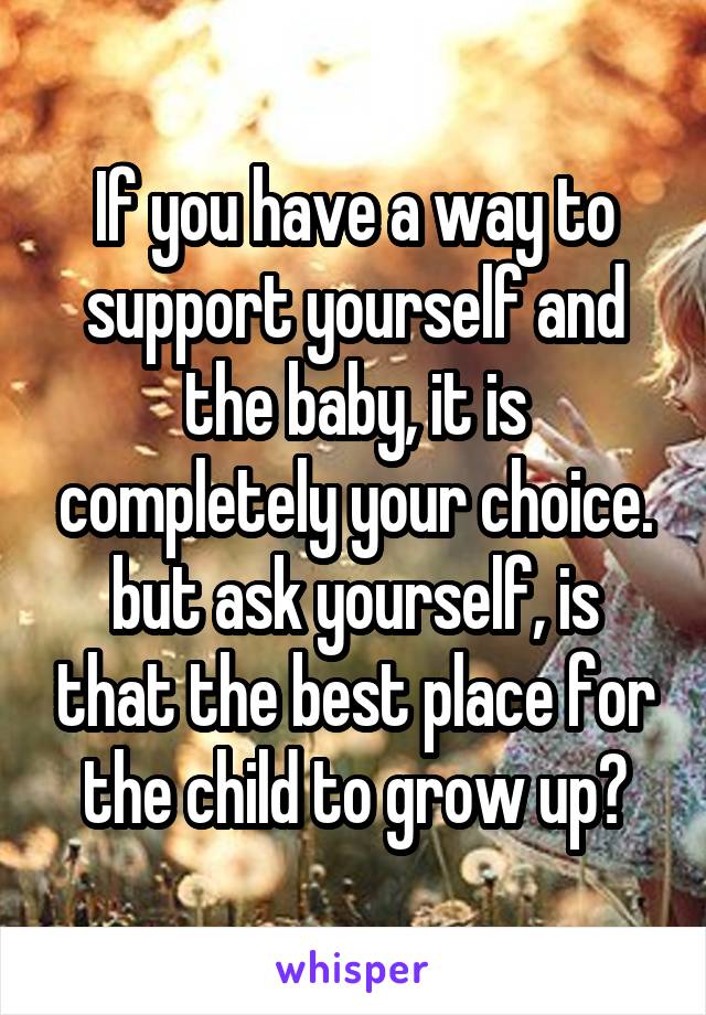If you have a way to support yourself and the baby, it is completely your choice. but ask yourself, is that the best place for the child to grow up?