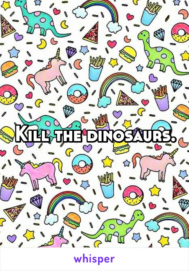 Kill the dinosaurs.