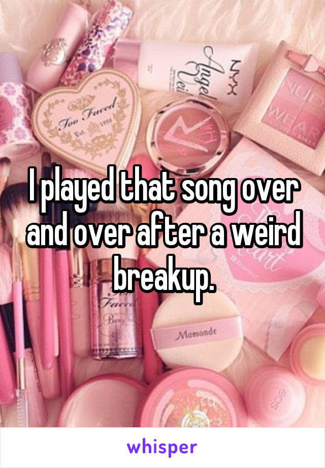 I played that song over and over after a weird breakup.