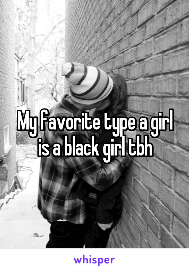 My favorite type a girl is a black girl tbh