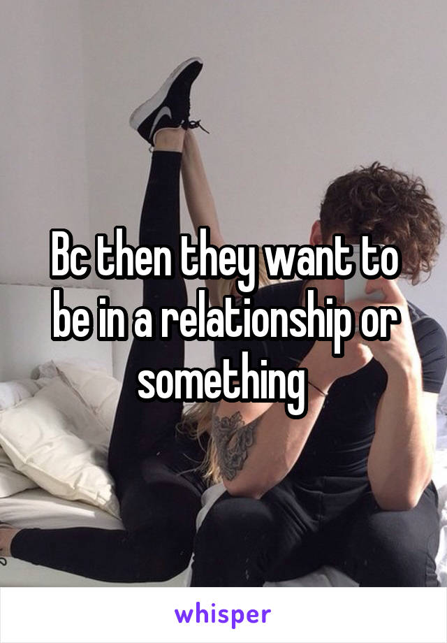 Bc then they want to be in a relationship or something 