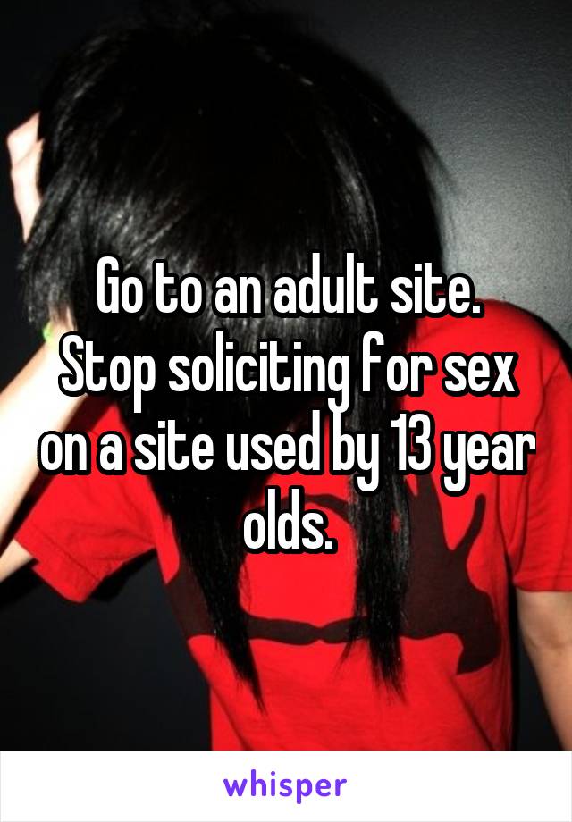 Go to an adult site.
Stop soliciting for sex on a site used by 13 year olds.