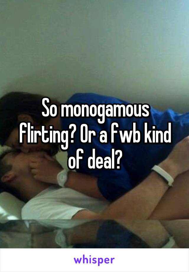 So monogamous flirting? Or a fwb kind of deal?