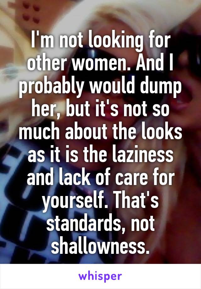 I'm not looking for other women. And I probably would dump her, but it's not so much about the looks as it is the laziness and lack of care for yourself. That's standards, not shallowness.