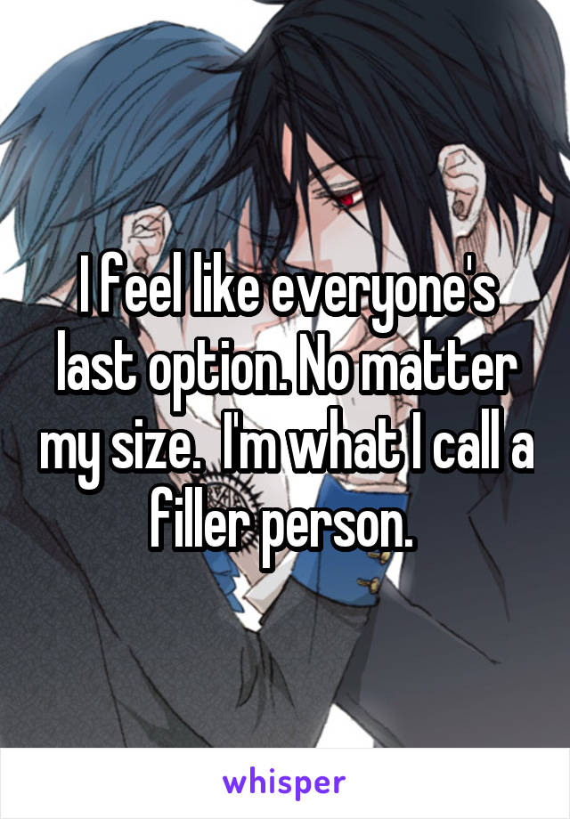 I feel like everyone's last option. No matter my size.  I'm what I call a filler person. 