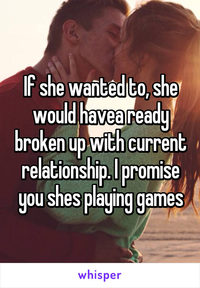 If she wanted to, she would havea ready broken up with current relationship. I promise you shes playing games