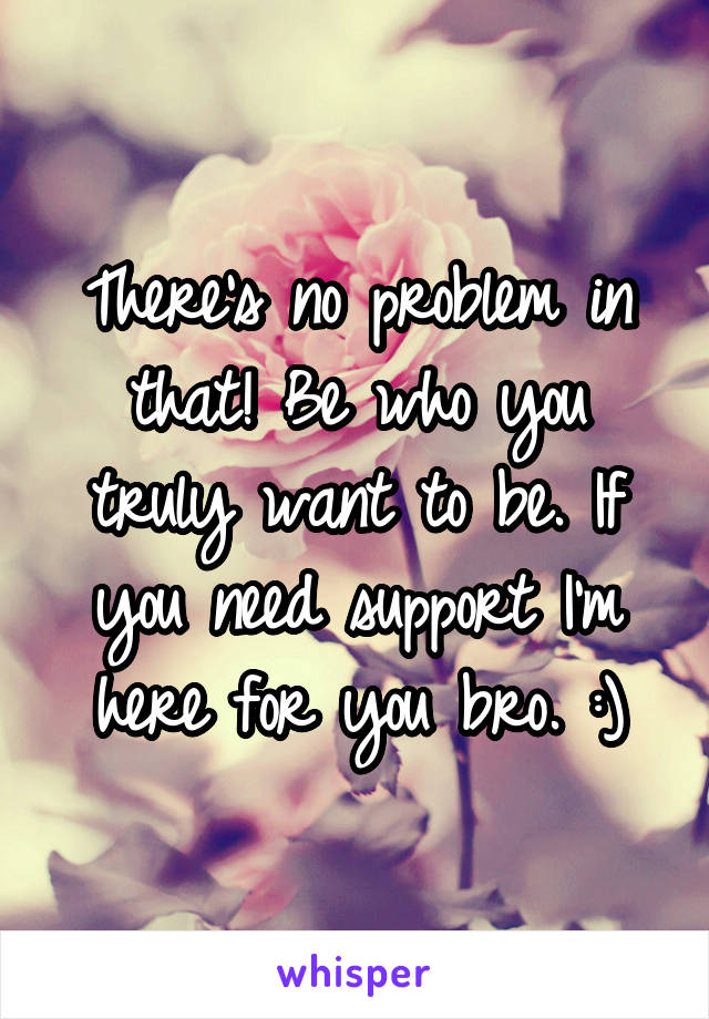 There's no problem in that! Be who you truly want to be. If you need support I'm here for you bro. :)