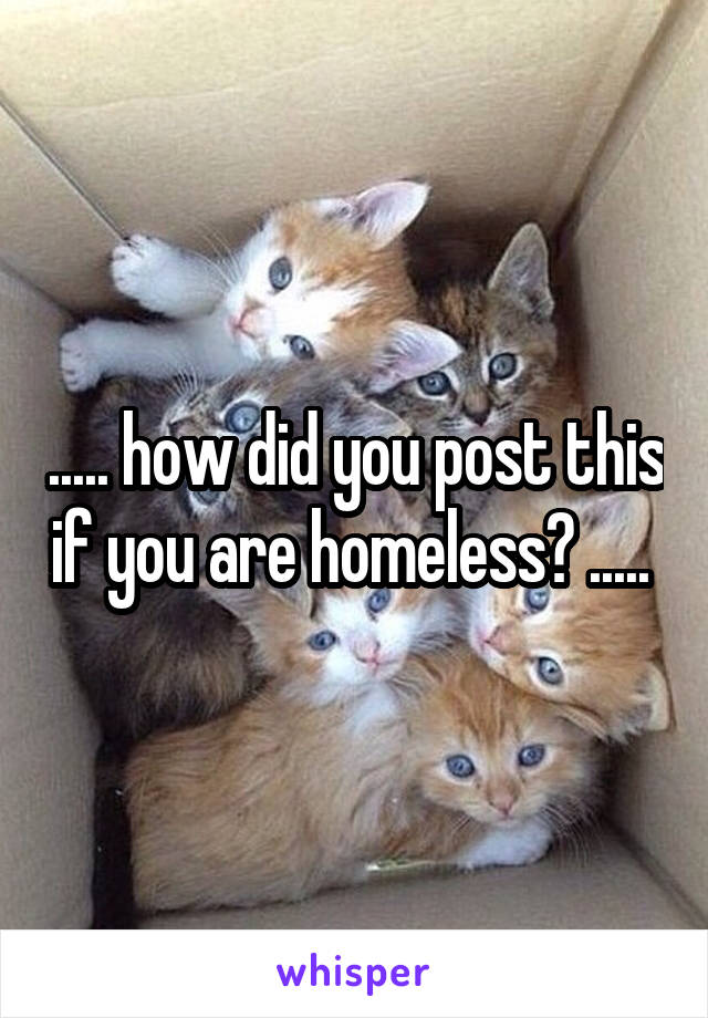 ..... how did you post this if you are homeless? ..... 