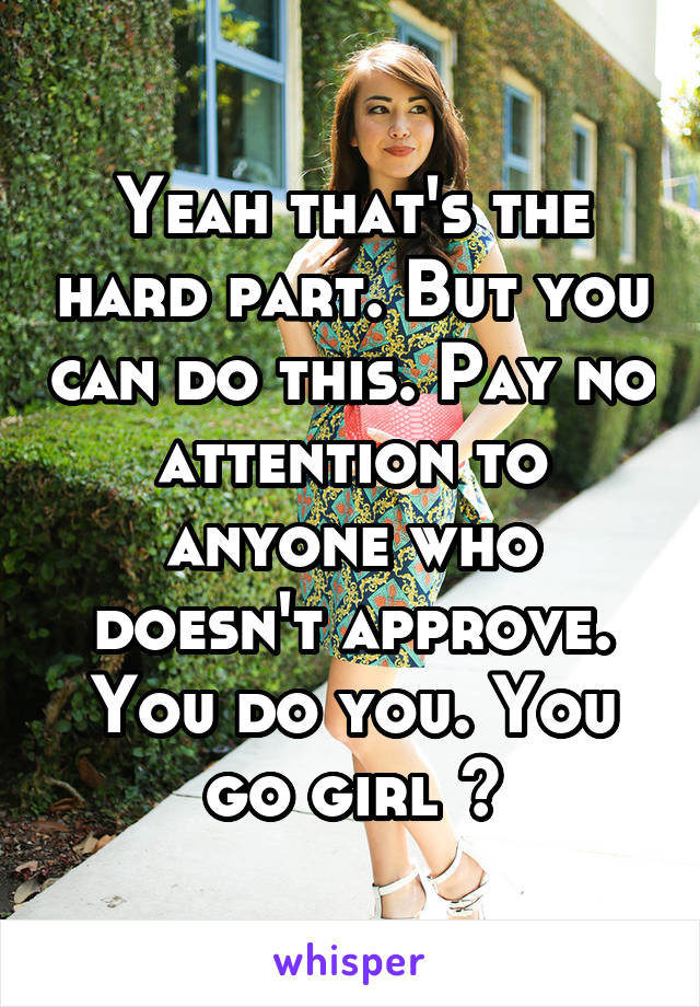 Yeah that's the hard part. But you can do this. Pay no attention to anyone who doesn't approve. You do you. You go girl 😁