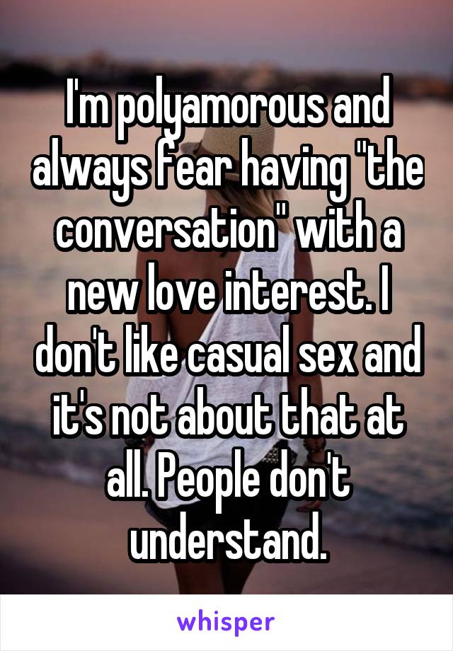 I'm polyamorous and always fear having "the conversation" with a new love interest. I don't like casual sex and it's not about that at all. People don't understand.