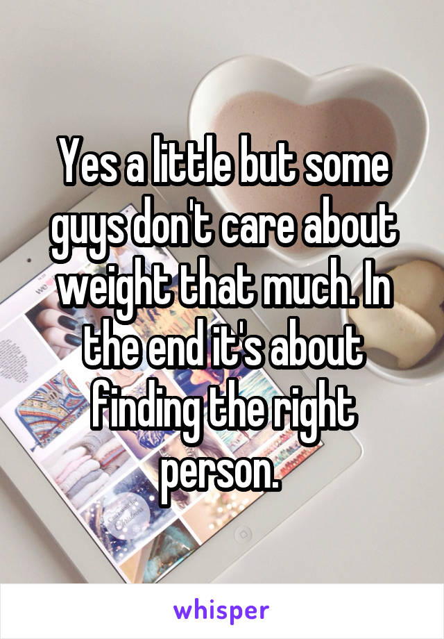 Yes a little but some guys don't care about weight that much. In the end it's about finding the right person. 