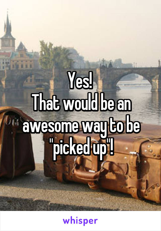Yes! 
That would be an awesome way to be "picked up"!