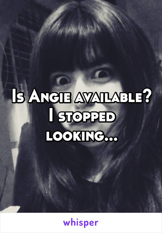 Is Angie available? I stopped looking...