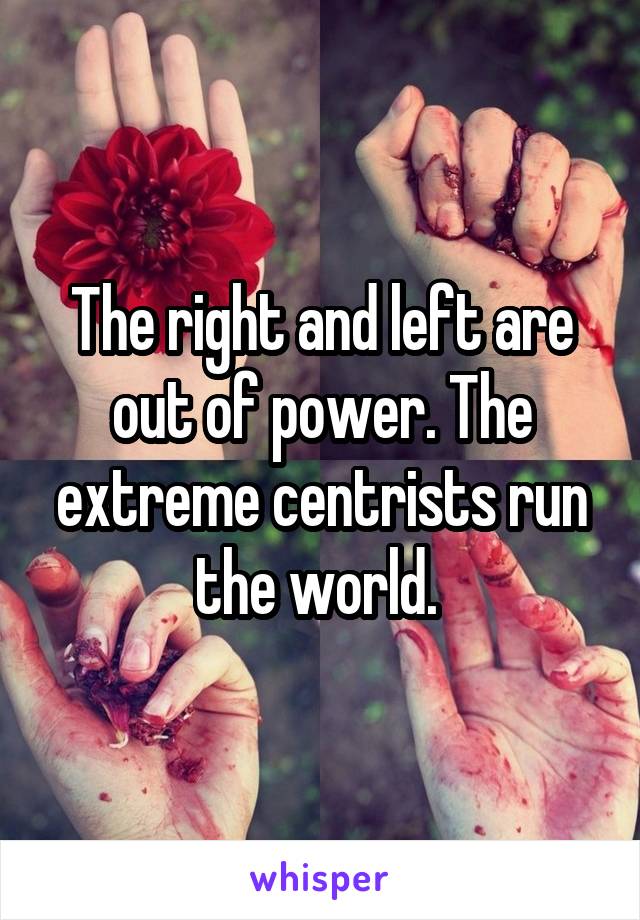 The right and left are out of power. The extreme centrists run the world. 