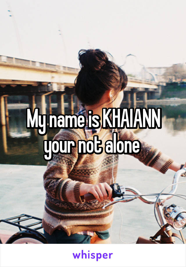 My name is KHAIANN your not alone 