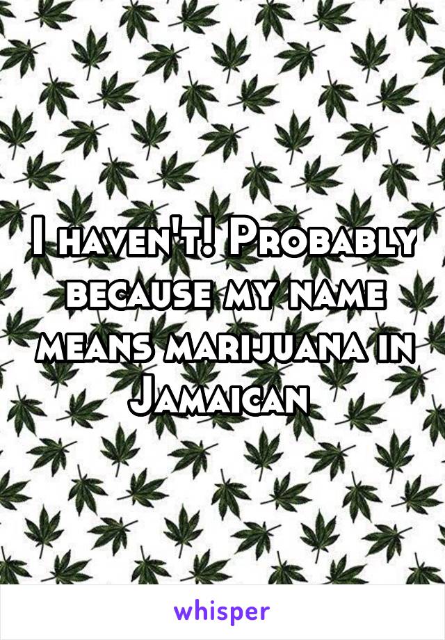 I haven't! Probably because my name means marijuana in Jamaican 