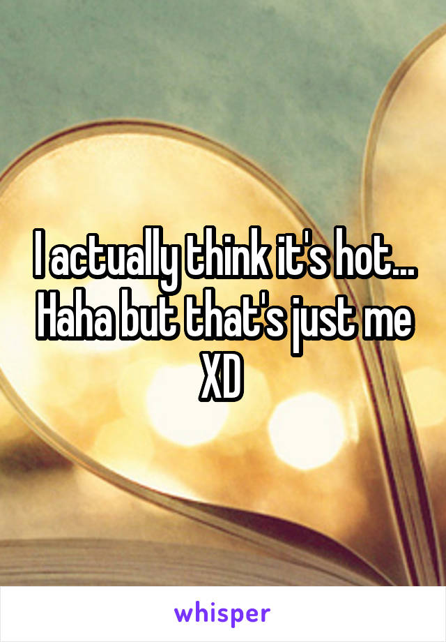 I actually think it's hot... Haha but that's just me XD 