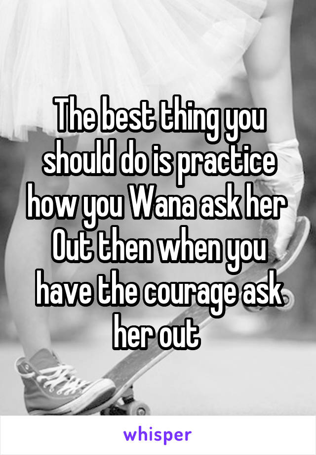 The best thing you should do is practice how you Wana ask her 
Out then when you have the courage ask her out 