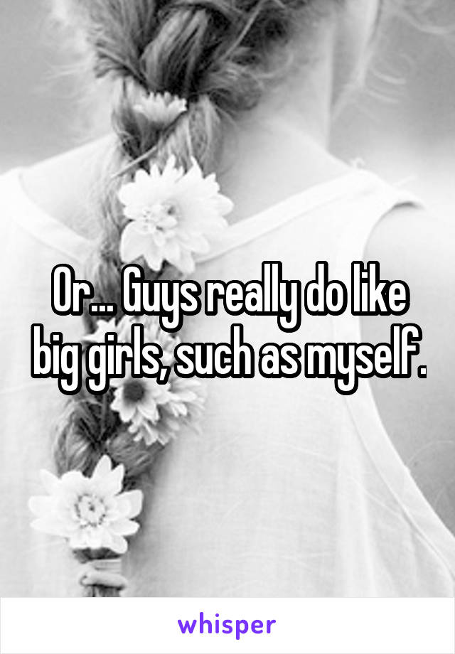 Or... Guys really do like big girls, such as myself.