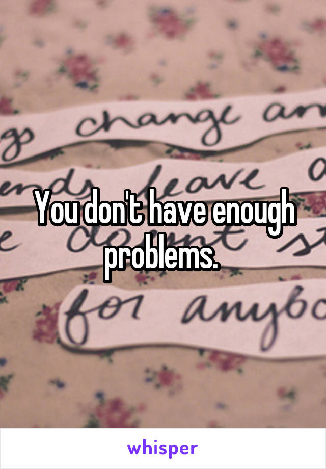 You don't have enough problems. 