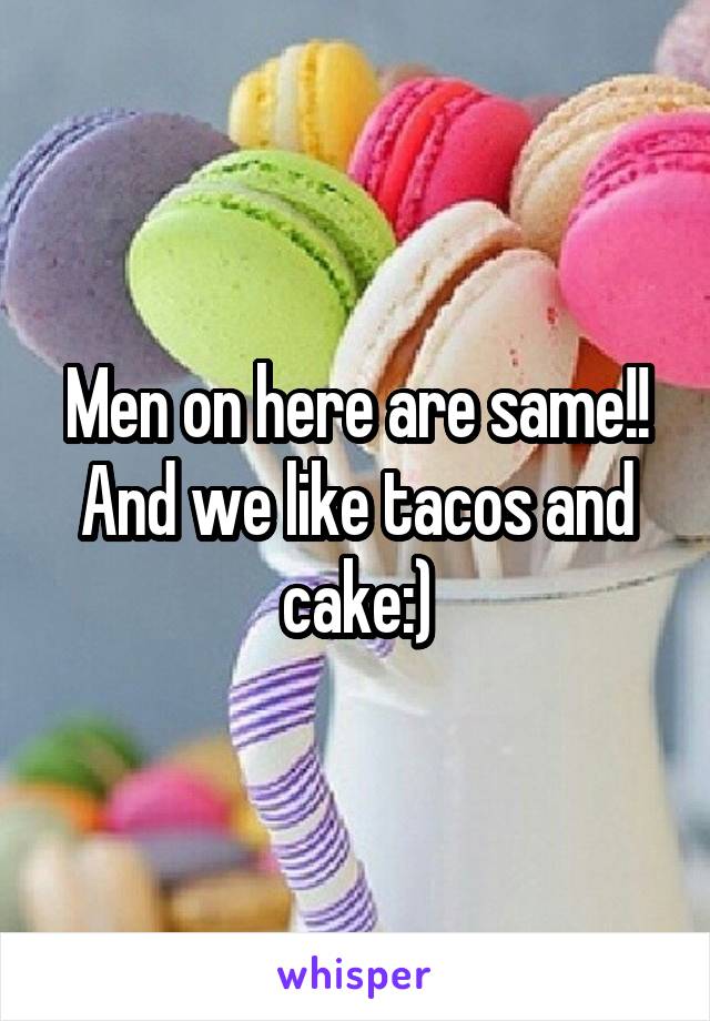 Men on here are same!! And we like tacos and cake:)