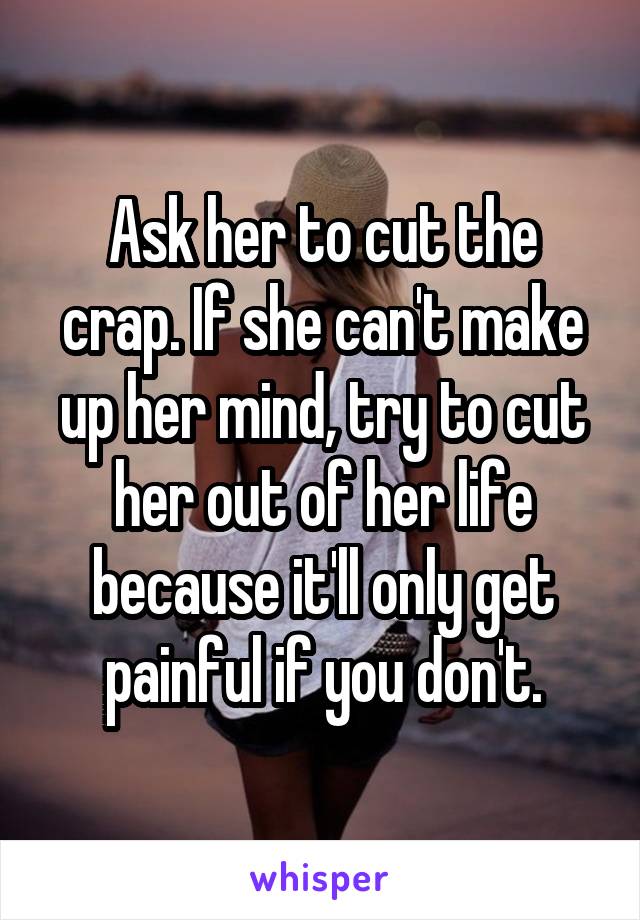 Ask her to cut the crap. If she can't make up her mind, try to cut her out of her life because it'll only get painful if you don't.