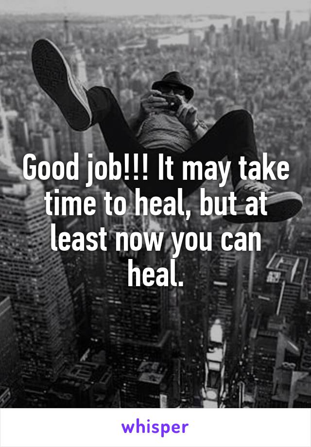 Good job!!! It may take time to heal, but at least now you can heal.