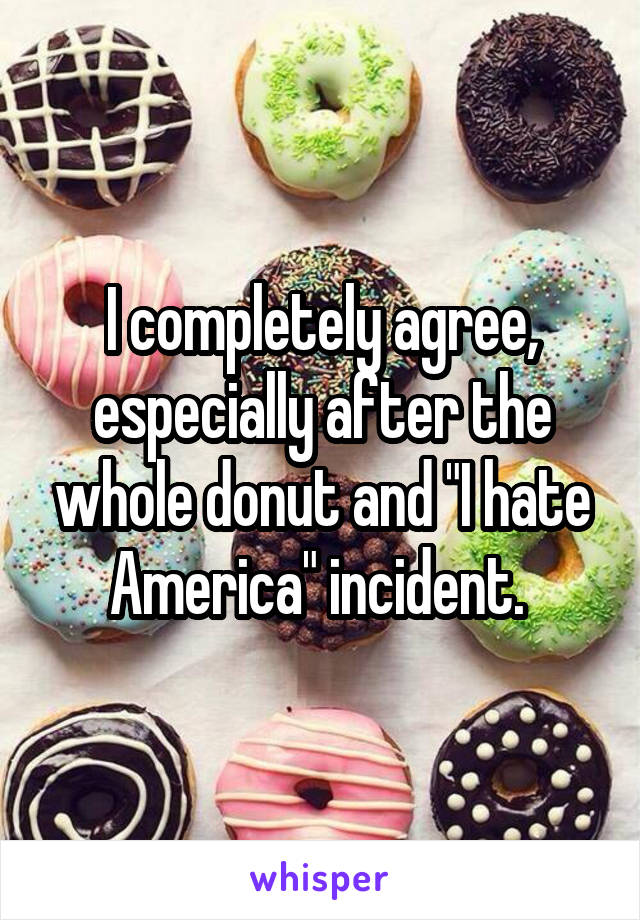 I completely agree, especially after the whole donut and "I hate America" incident. 