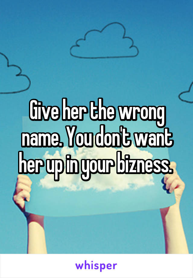 Give her the wrong name. You don't want her up in your bizness. 