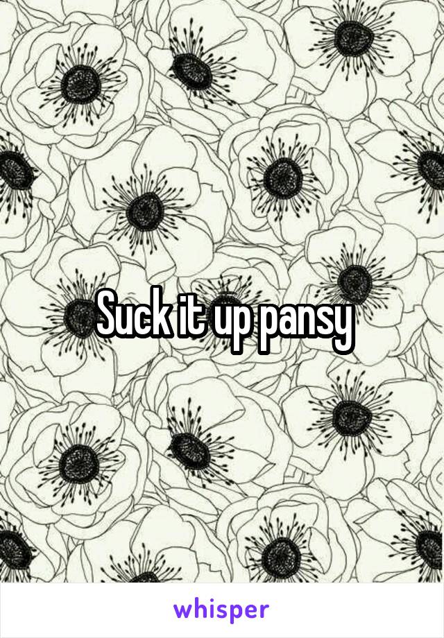 Suck it up pansy