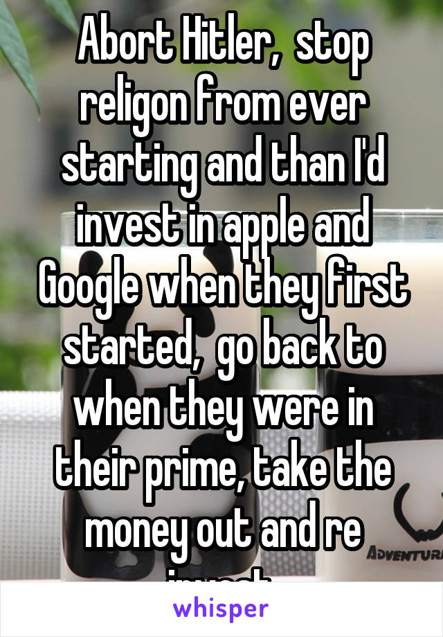 Abort Hitler,  stop religon from ever starting and than I'd invest in apple and Google when they first started,  go back to when they were in their prime, take the money out and re invest.