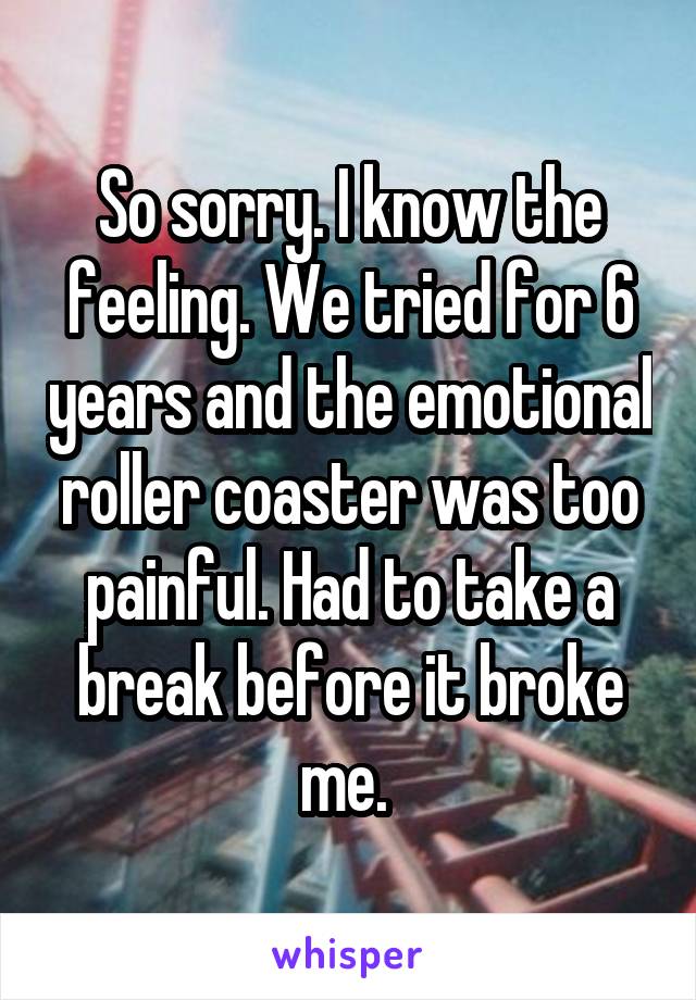 So sorry. I know the feeling. We tried for 6 years and the emotional roller coaster was too painful. Had to take a break before it broke me. 