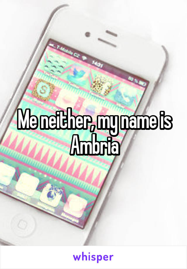 Me neither, my name is Ambria