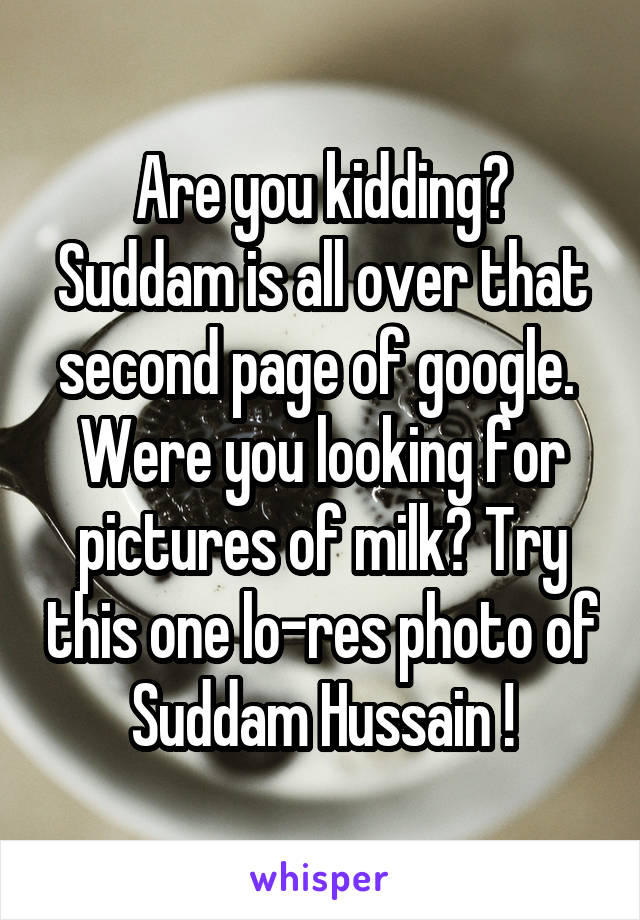 Are you kidding? Suddam is all over that second page of google. 
Were you looking for pictures of milk? Try this one lo-res photo of Suddam Hussain !