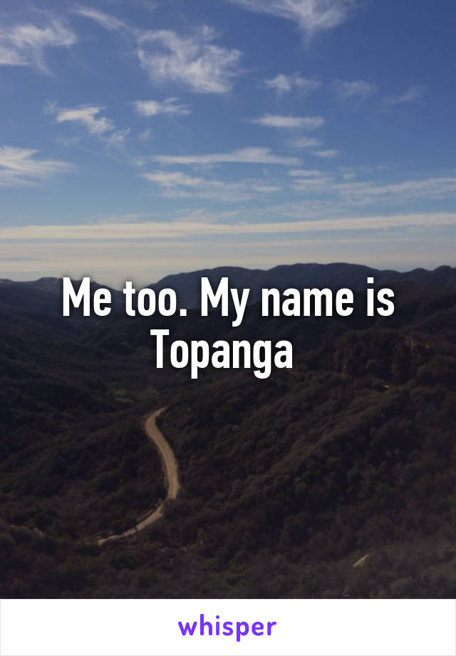 Me too. My name is Topanga 