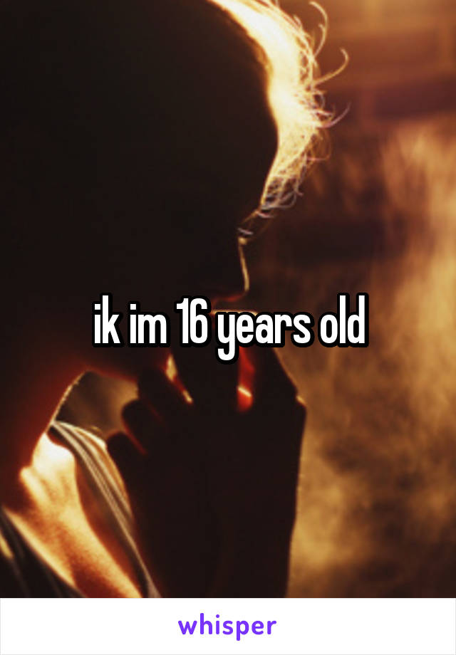 ik im 16 years old