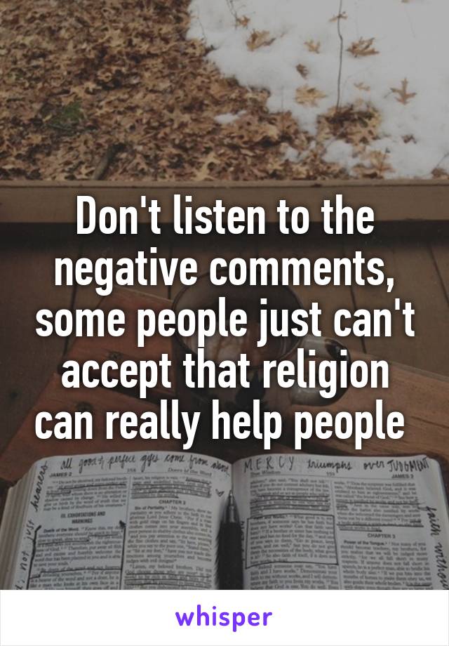 Don't listen to the negative comments, some people just can't accept that religion can really help people 