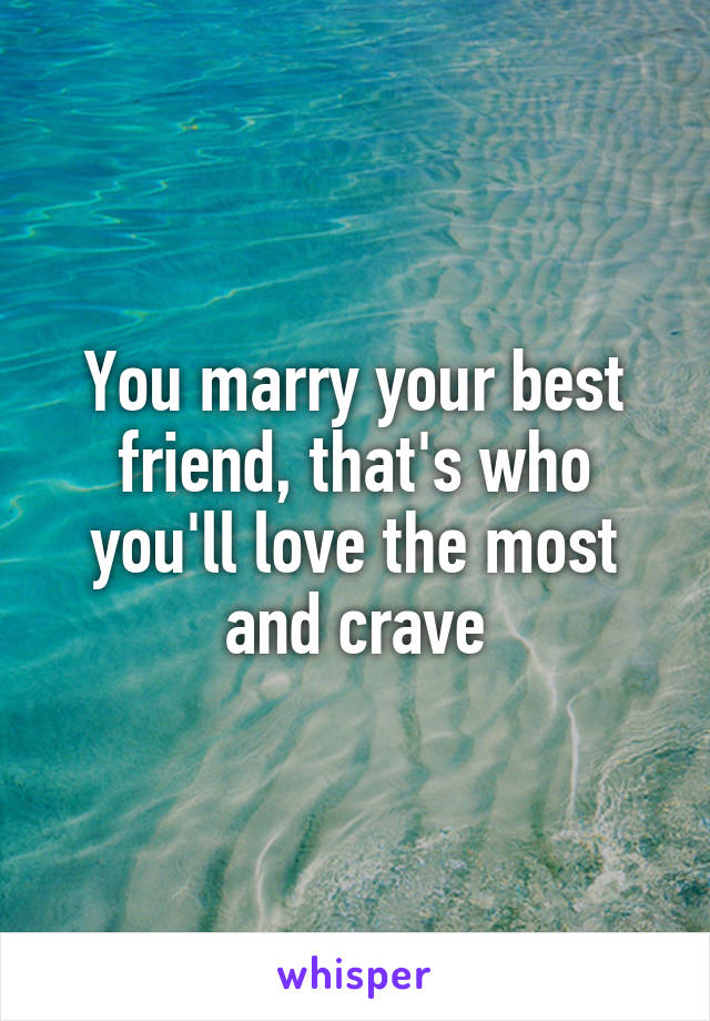 You marry your best friend, that's who you'll love the most and crave