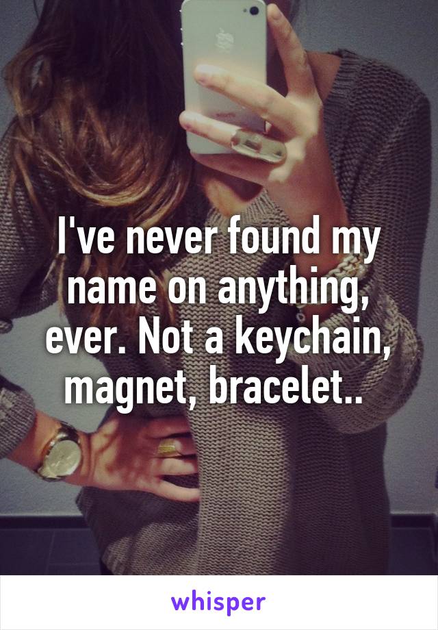 I've never found my name on anything, ever. Not a keychain, magnet, bracelet.. 